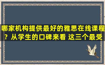 哪家机构提供最好的雅思在线课程？从学生的口碑来看 这三个最受欢迎